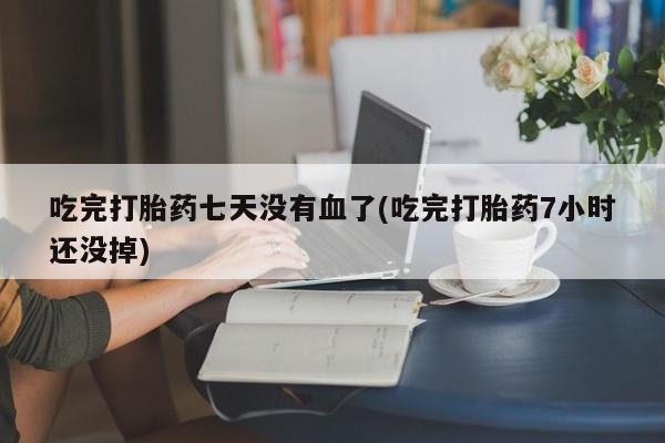 打胎药叫什么名字微信怎么购买吃完打胎药七天没有血了(吃完打胎药7小时还没掉)