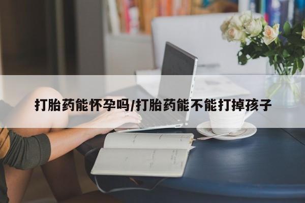 打胎药叫什么名字微信怎么购买打胎药能怀孕吗/打胎药能不能打掉孩子