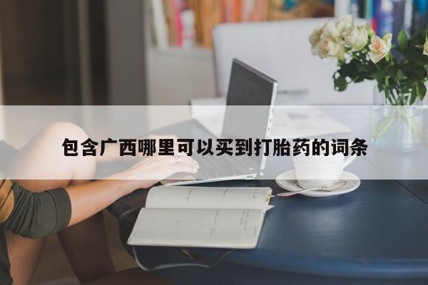 打胎药叫什么名字微信怎么购买包含广西哪里可以买到打胎药的词条