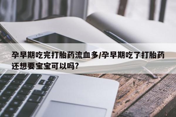 打胎药叫什么名字微信怎么购买孕早期吃完打胎药流血多/孕早期吃了打胎药还想要宝宝可以吗?
