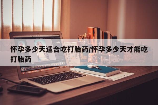 打胎药叫什么名字微信怎么购买怀孕多少天适合吃打胎药/怀孕多少天才能吃打胎药